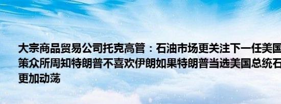 大宗商品贸易公司托克高管：石油市场更关注下一任美国总统的外交政策众所周知特朗普不喜欢伊朗如果特朗普当选美国总统石油市场可能会更加动荡