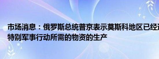 市场消息：俄罗斯总统普京表示莫斯科地区已经迅速增加了特别军事行动所需的物资的生产