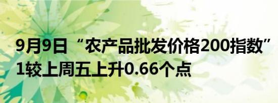 9月9日“农产品批发价格200指数”为131.21较上周五上升0.66个点