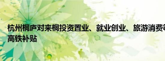 杭州桐庐对来桐投资置业、就业创业、旅游消费等对象推出高铁补贴