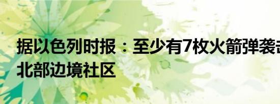 据以色列时报：至少有7枚火箭弹袭击以色列北部边境社区