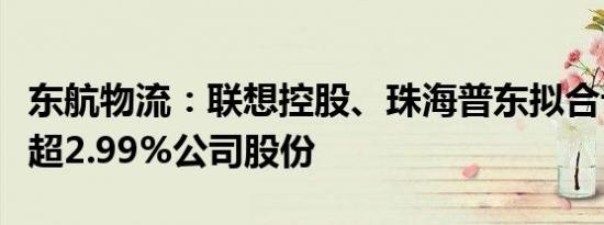 东航物流：联想控股、珠海普东拟合计减持不超2.99%公司股份