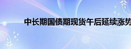 中长期国债期现货午后延续涨势