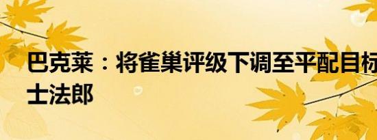 巴克莱：将雀巢评级下调至平配目标价92瑞士法郎