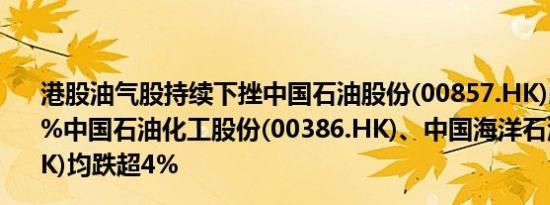 港股油气股持续下挫中国石油股份(00857.HK)跌幅扩大至5%中国石油化工股份(00386.HK)、中国海洋石油(00883.HK)均跌超4%