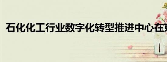 石化化工行业数字化转型推进中心在京成立