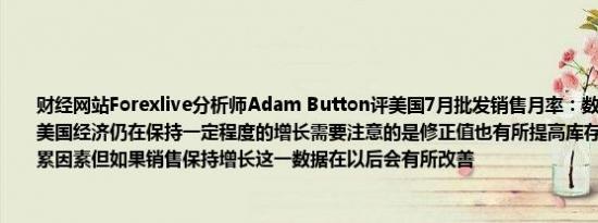 财经网站Forexlive分析师Adam Button评美国7月批发销售月率：数据表现不错表明美国经济仍在保持一定程度的增长需要注意的是修正值也有所提高库存是一个轻微的拖累因素但如果销售保持增长这一数据在以后会有所改善