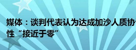 媒体：谈判代表认为达成加沙人质协议的可能性“接近于零”