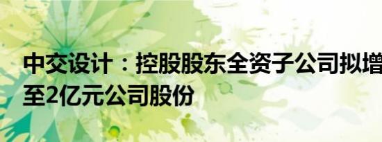 中交设计：控股股东全资子公司拟增持1亿元至2亿元公司股份