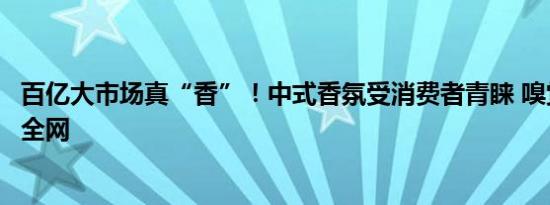 百亿大市场真“香”！中式香氛受消费者青睐 嗅觉经济火遍全网