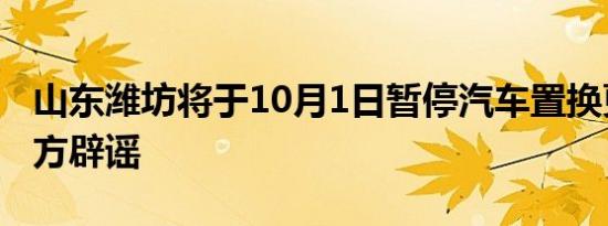 山东潍坊将于10月1日暂停汽车置换更新？官方辟谣
