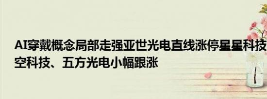 AI穿戴概念局部走强亚世光电直线涨停星星科技涨近7%时空科技、五方光电小幅跟涨