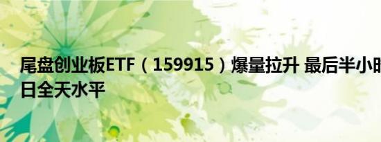 尾盘创业板ETF（159915）爆量拉升 最后半小时成交超昨日全天水平