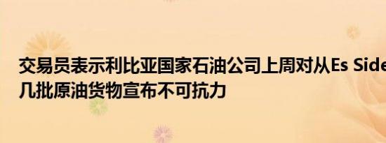 交易员表示利比亚国家石油公司上周对从Es Sider港装载的几批原油货物宣布不可抗力