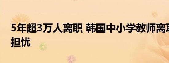 5年超3万人离职 韩国中小学教师离职增多引担忧
