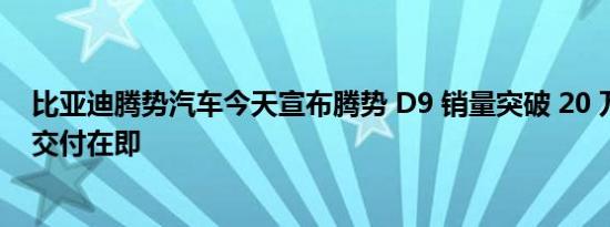 比亚迪腾势汽车今天宣布腾势 D9 销量突破 20 万全球市场交付在即