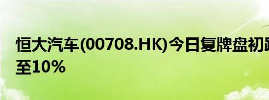 恒大汽车(00708.HK)今日复牌盘初跌幅扩大至10%
