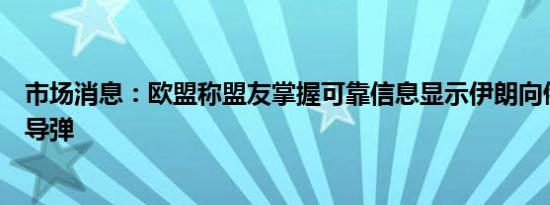 市场消息：欧盟称盟友掌握可靠信息显示伊朗向俄罗斯转让导弹