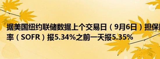 据美国纽约联储数据上个交易日（9月6日）担保隔夜融资利率（SOFR）报5.34%之前一天报5.35%