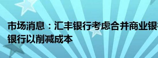 市场消息：汇丰银行考虑合并商业银行和投资银行以削减成本