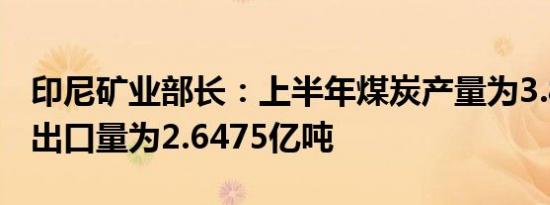 印尼矿业部长：上半年煤炭产量为3.833亿吨出口量为2.6475亿吨