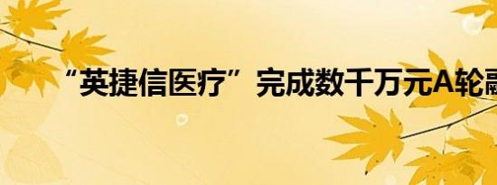 “英捷信医疗”完成数千万元A轮融资