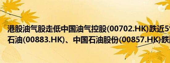 港股油气股走低中国油气控股(00702.HK)跌近5%中国海洋石油(00883.HK)、中国石油股份(00857.HK)跌超3%
