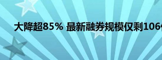 大降超85% 最新融券规模仅剩106亿元