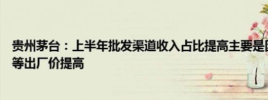 贵州茅台：上半年批发渠道收入占比提高主要是因飞天茅台等出厂价提高