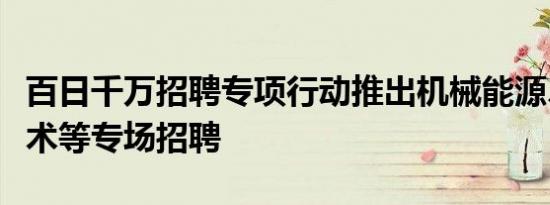 百日千万招聘专项行动推出机械能源、信息技术等专场招聘