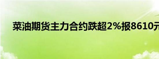 菜油期货主力合约跌超2%报8610元/吨