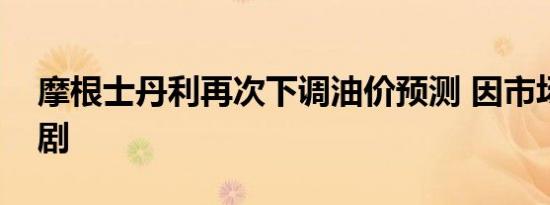 摩根士丹利再次下调油价预测 因市场担忧加剧