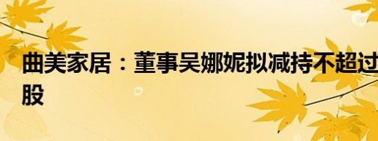 曲美家居：董事吴娜妮拟减持不超过23.56万股