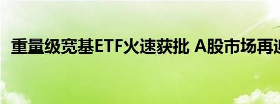 重量级宽基ETF火速获批 A股市场再迎活水