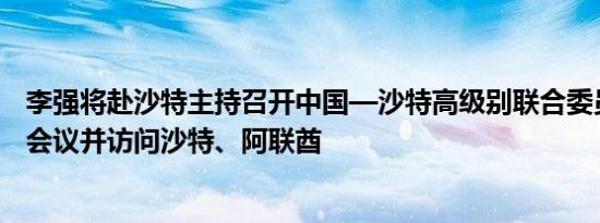 李强将赴沙特主持召开中国—沙特高级别联合委员会第四次会议并访问沙特、阿联酋