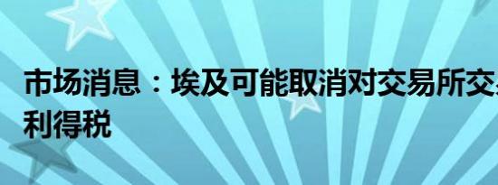 市场消息：埃及可能取消对交易所交易的资本利得税