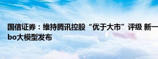 国信证券：维持腾讯控股“优于大市”评级 新一代混元Turbo大模型发布