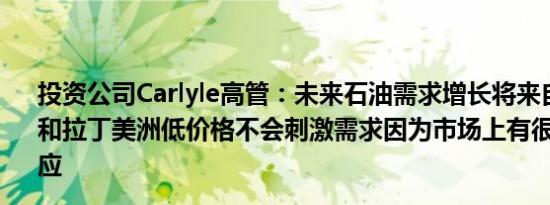 投资公司Carlyle高管：未来石油需求增长将来自印度、非洲和拉丁美洲低价格不会刺激需求因为市场上有很多一次性供应