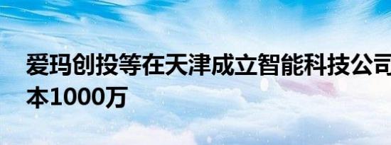 爱玛创投等在天津成立智能科技公司 注册资本1000万