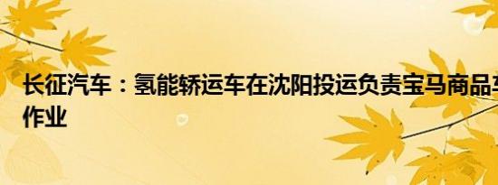 长征汽车：氢能轿运车在沈阳投运负责宝马商品车城市运输作业