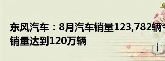 东风汽车：8月汽车销量123,782辆今年迄今销量达到120万辆