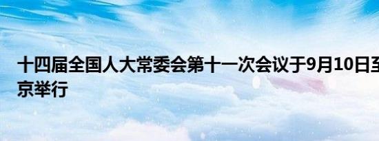 十四届全国人大常委会第十一次会议于9月10日至13日在北京举行