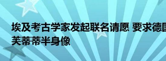 埃及考古学家发起联名请愿 要求德国归还纳芙蒂蒂半身像