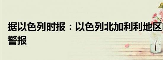 据以色列时报：以色列北加利利地区响起火箭警报