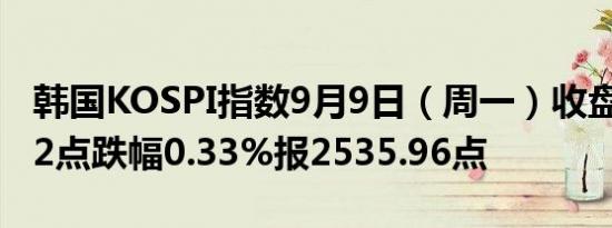 韩国KOSPI指数9月9日（周一）收盘下跌8.32点跌幅0.33%报2535.96点