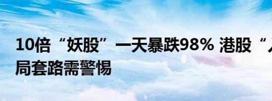10倍“妖股”一天暴跌98% 港股“入指”做局套路需警惕