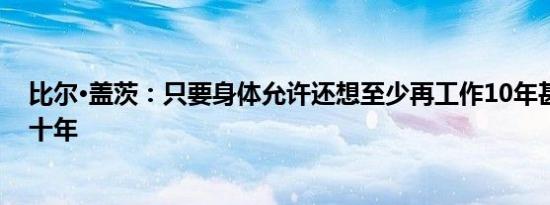 比尔·盖茨：只要身体允许还想至少再工作10年甚至是二三十年