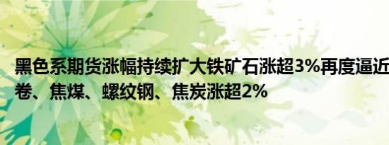 黑色系期货涨幅持续扩大铁矿石涨超3%再度逼近700关口热卷、焦煤、螺纹钢、焦炭涨超2%