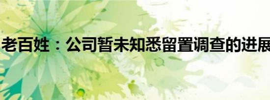 老百姓：公司暂未知悉留置调查的进展及结论