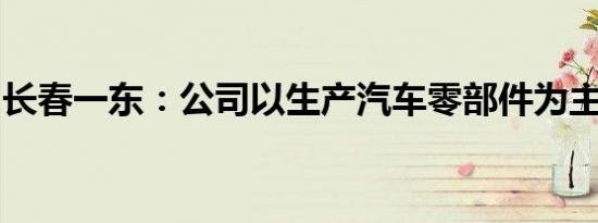 长春一东：公司以生产汽车零部件为主营业务